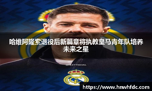 哈维阿隆索退役后新篇章将执教皇马青年队培养未来之星