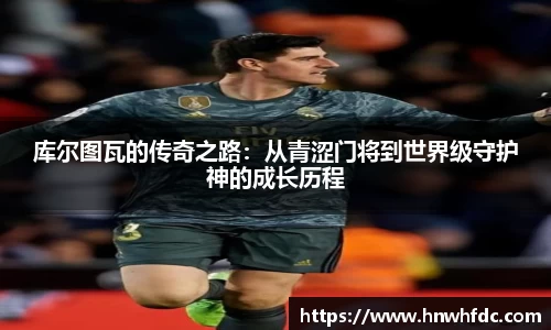 库尔图瓦的传奇之路：从青涩门将到世界级守护神的成长历程
