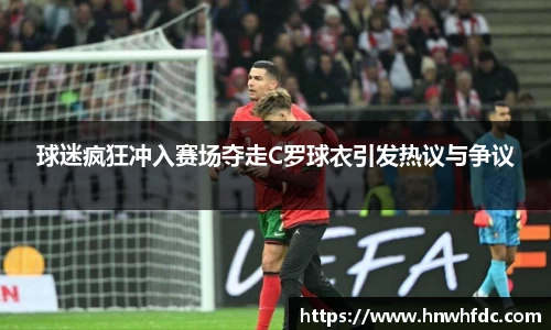 球迷疯狂冲入赛场夺走C罗球衣引发热议与争议