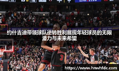 约什吉迪带领球队逆转胜利展现年轻球员的无限潜力与未来希望