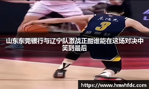 山东东莞银行与辽宁队激战正酣谁能在这场对决中笑到最后